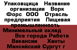 Упаковщица › Название организации ­ Ворк Форс, ООО › Отрасль предприятия ­ Пищевая промышленность › Минимальный оклад ­ 25 000 - Все города Работа » Вакансии   . Ханты-Мансийский,Сургут г.